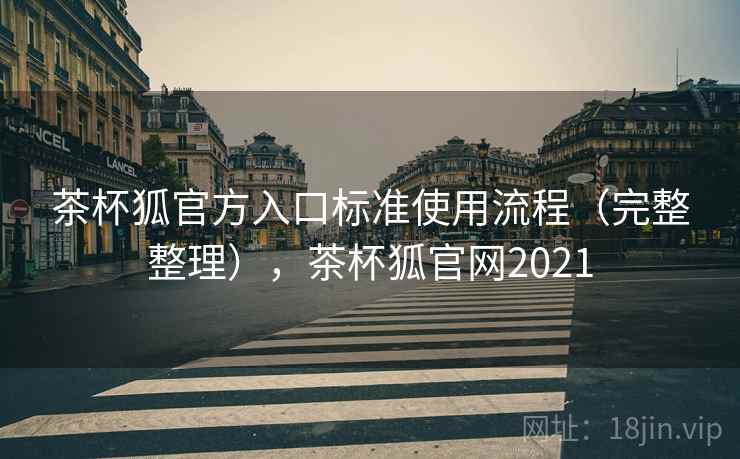 茶杯狐官方入口标准使用流程（完整整理），茶杯狐官网2021