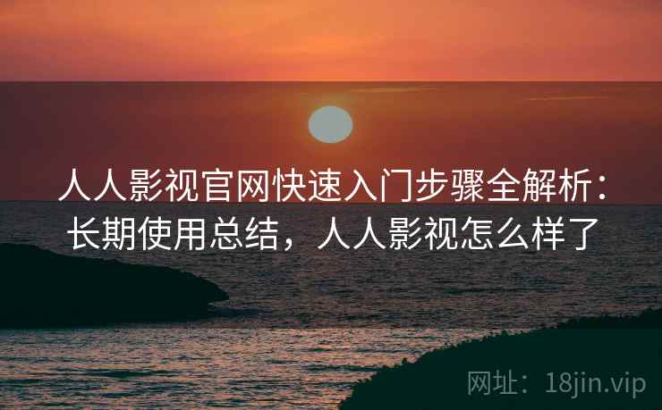 人人影视官网快速入门步骤全解析:长期使用总结,人人影视怎么样了 人人影视官网快速入门步骤全解析:长期使用总结,人人影视怎么样了