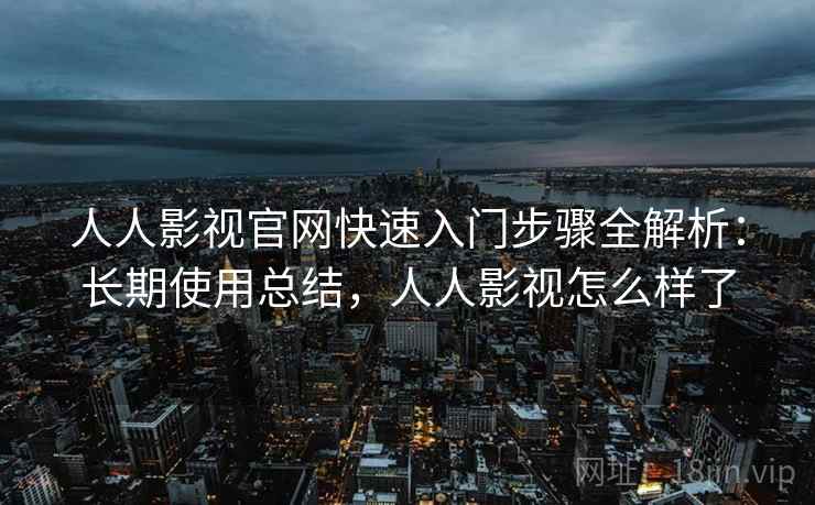 人人影视官网快速入门步骤全解析:长期使用总结,人人影视怎么样了