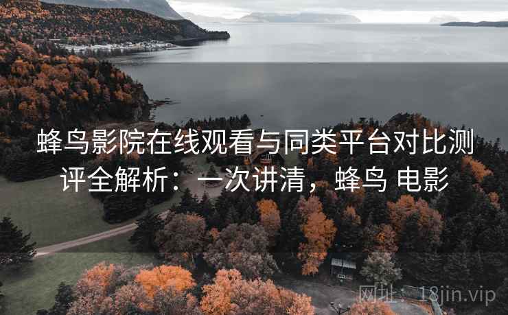 蜂鸟影院在线观看与同类平台对比测评全解析：一次讲清，蜂鸟 电影