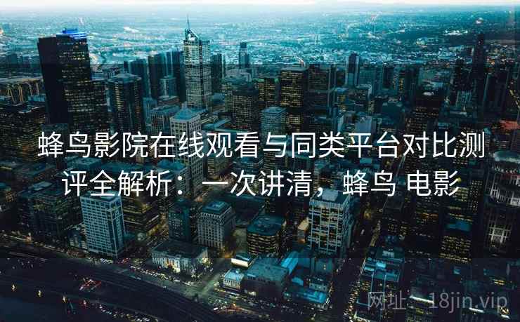 蜂鸟影院在线观看与同类平台对比测评全解析:一次讲清,蜂鸟 电影 蜂鸟影院在线观看与同类平台对比测评全解析:一次讲清,蜂鸟 电影