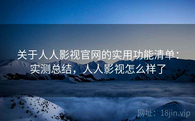 关于人人影视官网的实用功能清单:实测总结,人人影视怎么样了 关于人人影视官网的实用功能清单:实测总结,人人影视怎么样了
