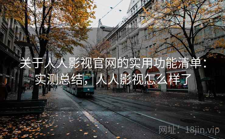 关于人人影视官网的实用功能清单:实测总结,人人影视怎么样了