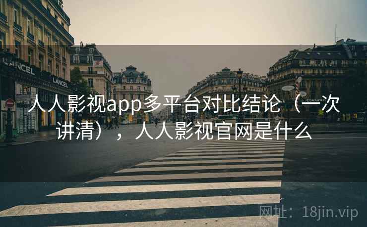 人人影视app多平台对比结论(一次讲清),人人影视官网是什么