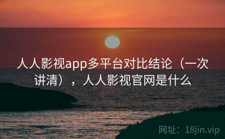 人人影视app多平台对比结论(一次讲清),人人影视官网是什么 人人影视app多平台对比结论(一次讲清),人人影视官网是什么