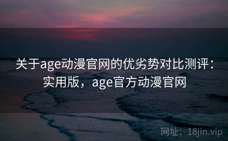 关于age动漫官网的优劣势对比测评:实用版,age官方动漫官网 关于age动漫官网的优劣势对比测评:实用版,age官方动漫官网