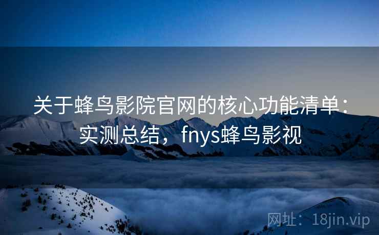 关于蜂鸟影院官网的核心功能清单:实测总结,fnys蜂鸟影视 关于蜂鸟影院官网的核心功能清单:实测总结,fnys蜂鸟影视