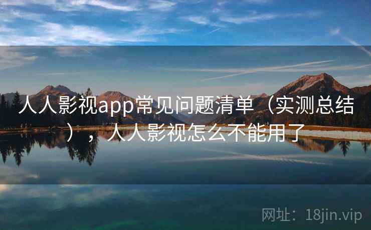 人人影视app常见问题清单(实测总结),人人影视怎么不能用了