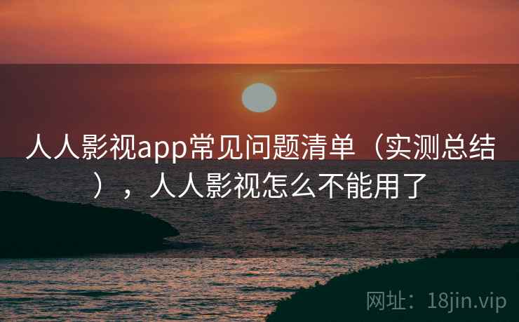 人人影视app常见问题清单(实测总结),人人影视怎么不能用了 人人影视app常见问题清单(实测总结),人人影视怎么不能用了