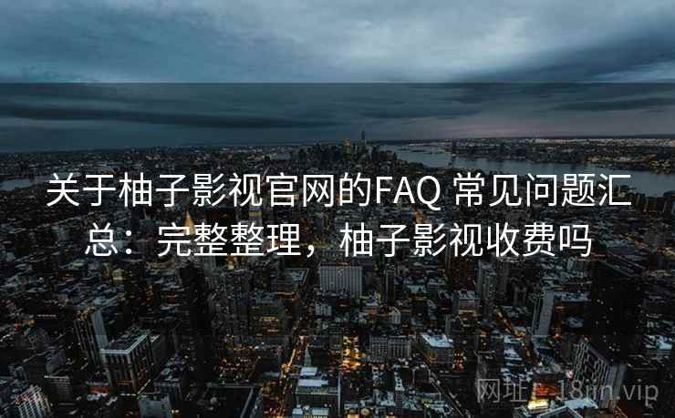 关于柚子影视官网的FAQ 常见问题汇总:完整整理,柚子影视收费吗 关于柚子影视官网的FAQ 常见问题汇总:完整整理,柚子影视收费吗
