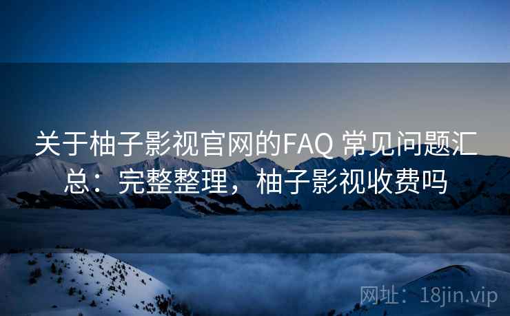 关于柚子影视官网的FAQ 常见问题汇总:完整整理,柚子影视收费吗