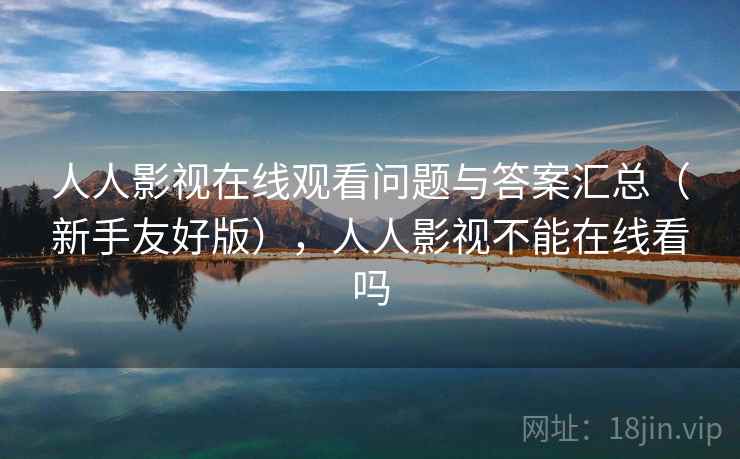 人人影视在线观看问题与答案汇总(新手友好版),人人影视不能在线看吗 人人影视在线观看问题与答案汇总(新手友好版),人人影视不能在线看吗