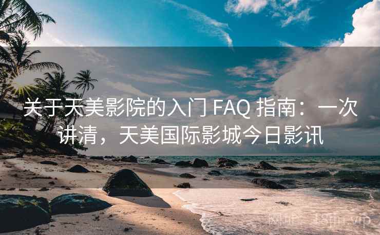 关于天美影院的入门 FAQ 指南:一次讲清,天美国际影城今日影讯