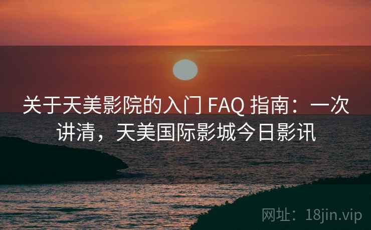 关于天美影院的入门 FAQ 指南:一次讲清,天美国际影城今日影讯 关于天美影院的入门 FAQ 指南:一次讲清,天美国际影城今日影讯