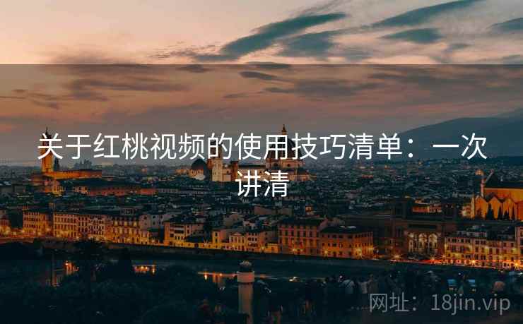 关于红桃视频的使用技巧清单:一次讲清 关于红桃视频的使用技巧清单:一次讲清