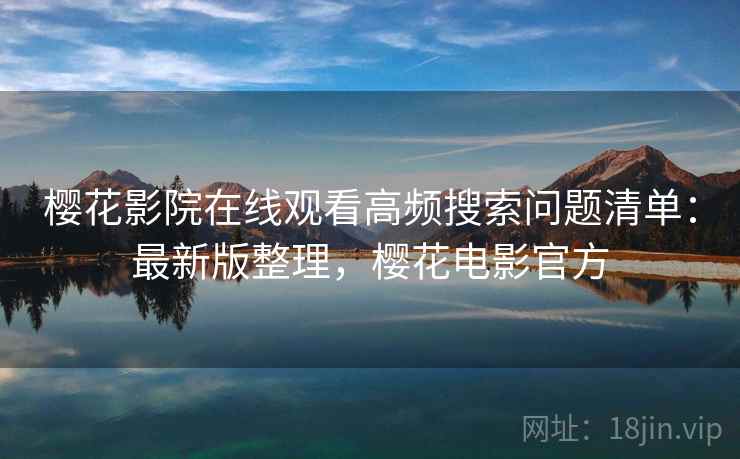 樱花影院在线观看高频搜索问题清单:最新版整理,樱花电影官方 樱花影院在线观看高频搜索问题清单:最新版整理,樱花电影官方