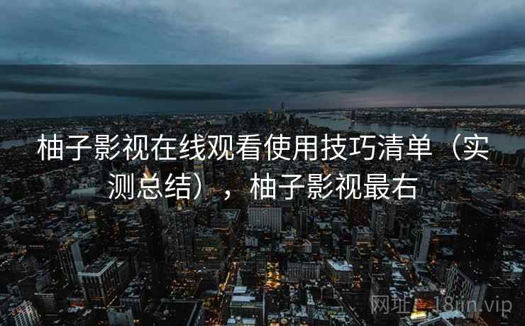 柚子影视在线观看使用技巧清单(实测总结),柚子影视最右 柚子影视在线观看使用技巧清单(实测总结),柚子影视最右