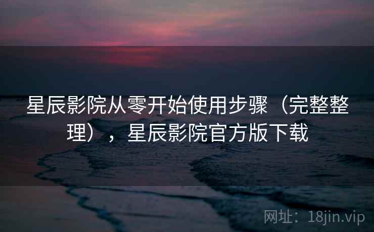 星辰影院从零开始使用步骤(完整整理),星辰影院官方版下载 星辰影院从零开始使用步骤(完整整理),星辰影院官方版下载