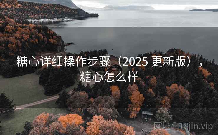 糖心详细操作步骤(2025 更新版),糖心怎么样 糖心详细操作步骤(2025 更新版),糖心怎么样