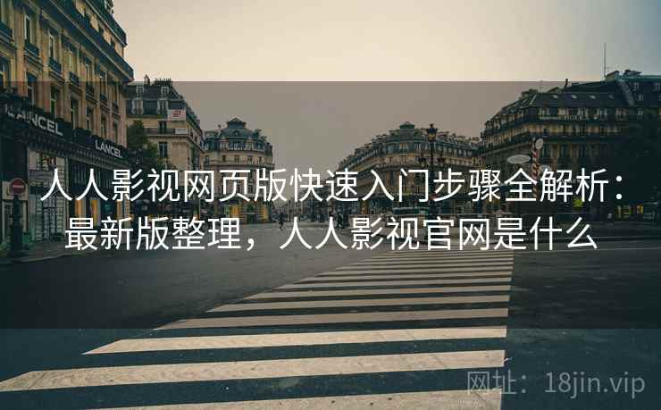 人人影视网页版快速入门步骤全解析:最新版整理,人人影视官网是什么