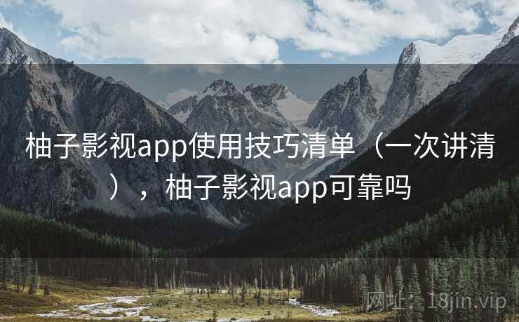 柚子影视app使用技巧清单(一次讲清),柚子影视app可靠吗