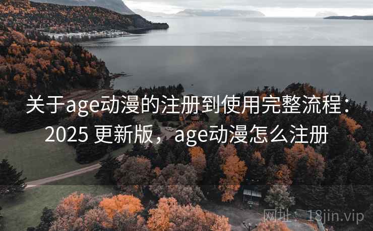 关于age动漫的注册到使用完整流程：2025 更新版，age动漫怎么注册