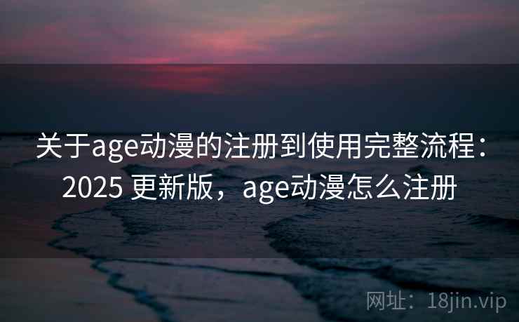 关于age动漫的注册到使用完整流程：2025 更新版，age动漫怎么注册