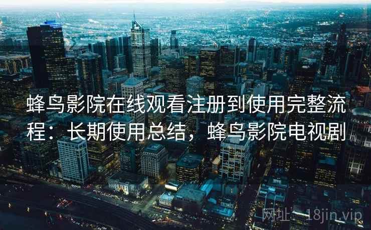 蜂鸟影院在线观看注册到使用完整流程:长期使用总结,蜂鸟影院电视剧