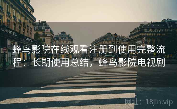 蜂鸟影院在线观看注册到使用完整流程:长期使用总结,蜂鸟影院电视剧 蜂鸟影院在线观看注册到使用完整流程:长期使用总结,蜂鸟影院电视剧