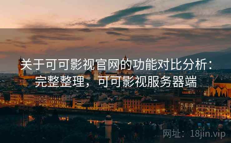 关于可可影视官网的功能对比分析:完整整理,可可影视服务器端 关于可可影视官网的功能对比分析:完整整理,可可影视服务器端