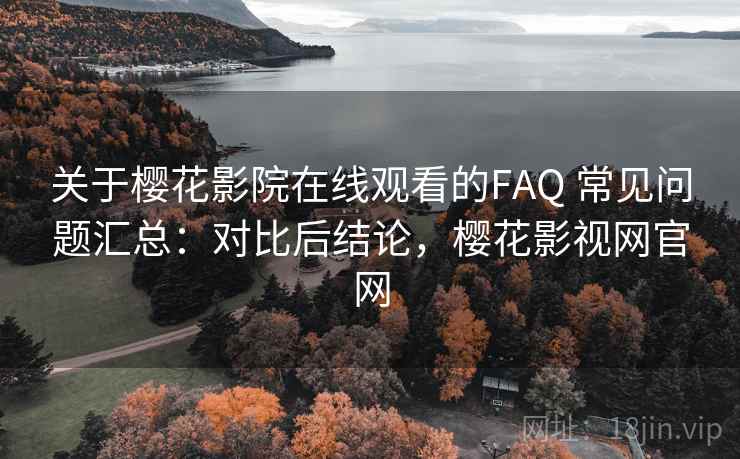 关于樱花影院在线观看的FAQ 常见问题汇总:对比后结论,樱花影视网官网