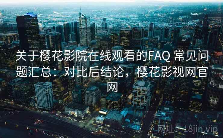 关于樱花影院在线观看的FAQ 常见问题汇总:对比后结论,樱花影视网官网 关于樱花影院在线观看的FAQ 常见问题汇总:对比后结论,樱花影视网官网