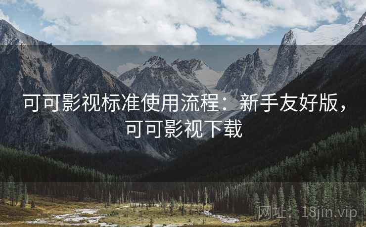 可可影视标准使用流程:新手友好版,可可影视下载