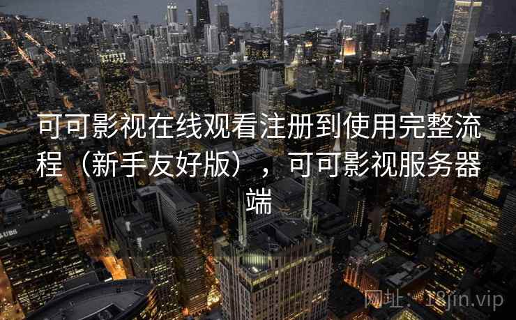 可可影视在线观看注册到使用完整流程(新手友好版),可可影视服务器端