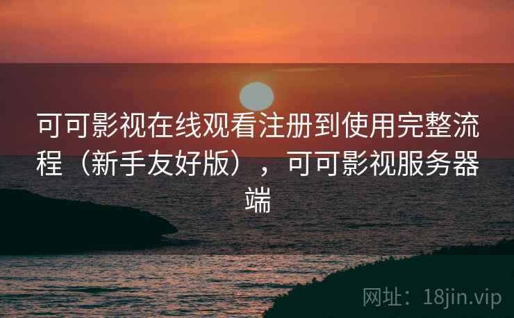 可可影视在线观看注册到使用完整流程(新手友好版),可可影视服务器端 可可影视在线观看注册到使用完整流程(新手友好版),可可影视服务器端