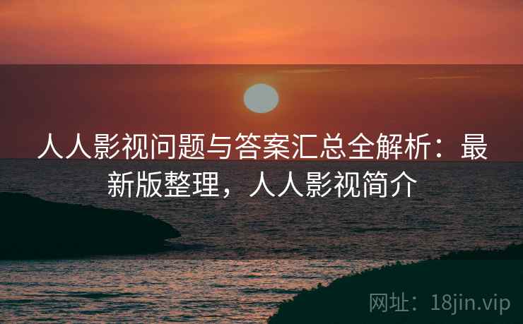 人人影视问题与答案汇总全解析:最新版整理,人人影视简介 人人影视问题与答案汇总全解析:最新版整理,人人影视简介