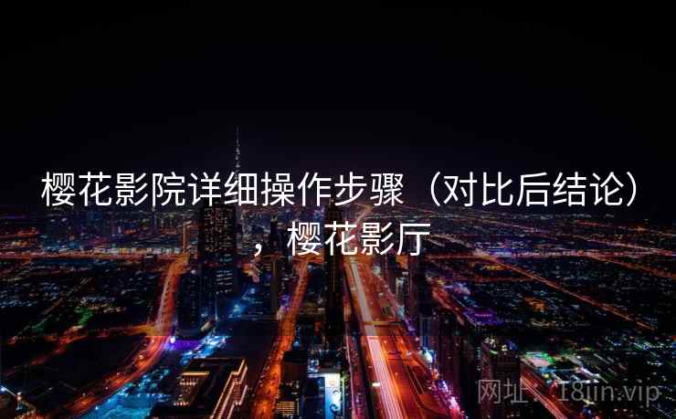 樱花影院详细操作步骤(对比后结论),樱花影厅