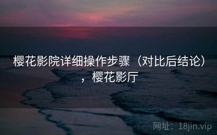 樱花影院详细操作步骤(对比后结论),樱花影厅 樱花影院详细操作步骤(对比后结论),樱花影厅