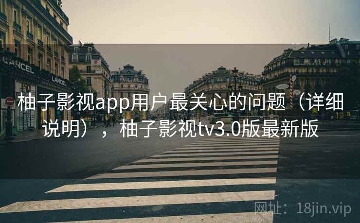 柚子影视app用户最关心的问题（详细说明），柚子影视tv3.0版最新版