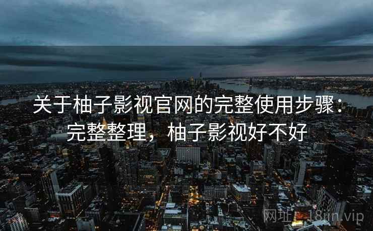 关于柚子影视官网的完整使用步骤:完整整理,柚子影视好不好 关于柚子影视官网的完整使用步骤:完整整理,柚子影视好不好