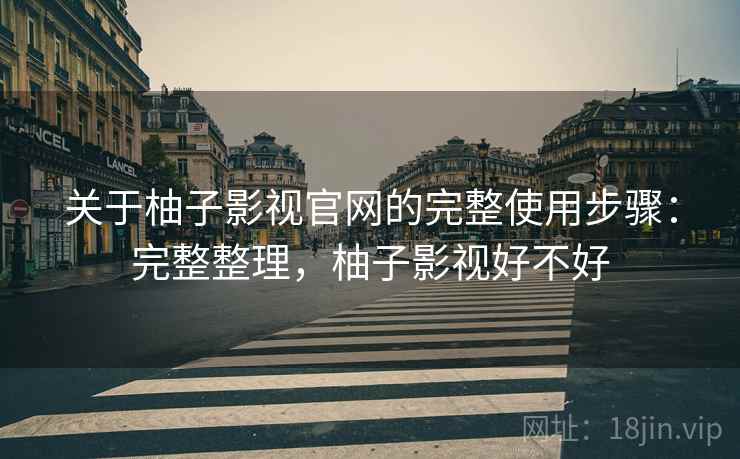 关于柚子影视官网的完整使用步骤:完整整理,柚子影视好不好