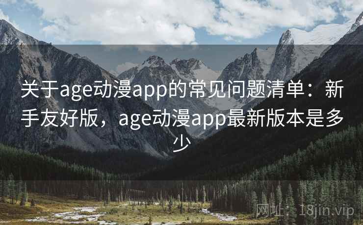 关于age动漫app的常见问题清单:新手友好版,age动漫app最新版本是多少 关于age动漫app的常见问题清单:新手友好版,age动漫app最新版本是多少