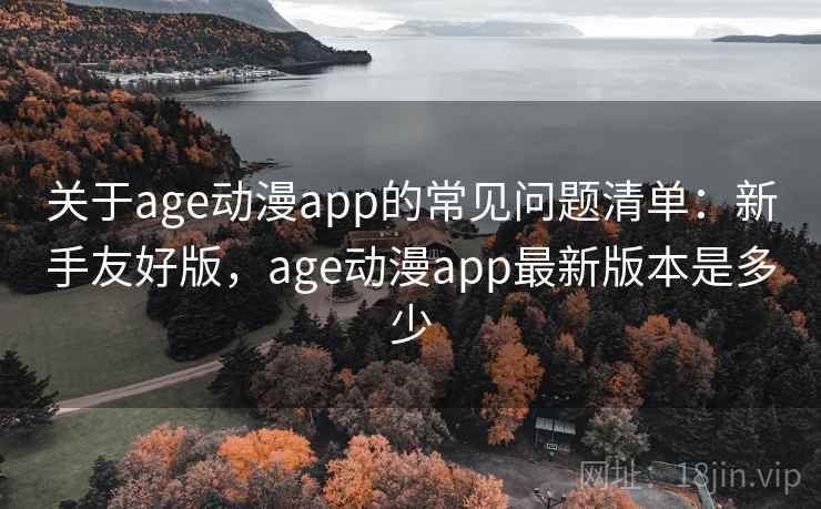 关于age动漫app的常见问题清单：新手友好版，age动漫app最新版本是多少
