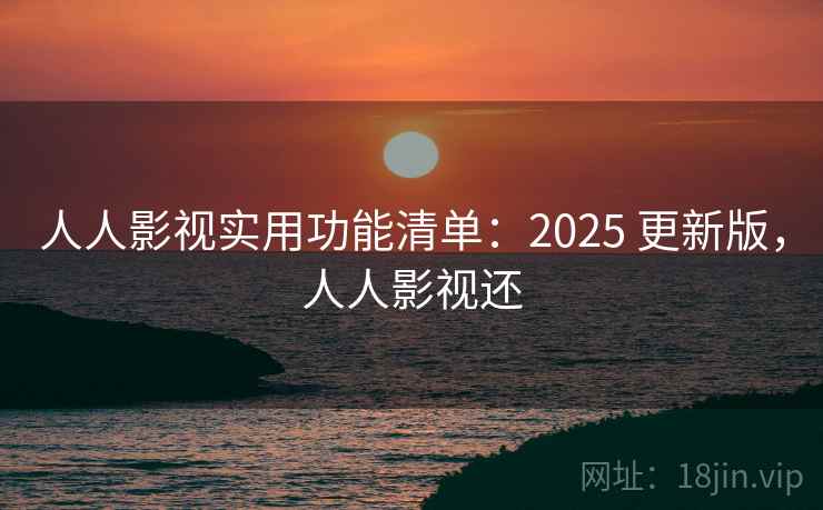 人人影视实用功能清单:2025 更新版,人人影视还 人人影视实用功能清单:2025 更新版,人人影视还
