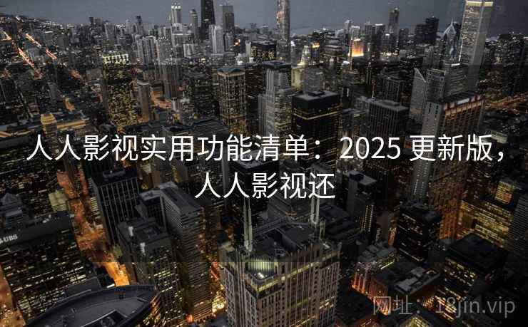 人人影视实用功能清单：2025 更新版，人人影视还