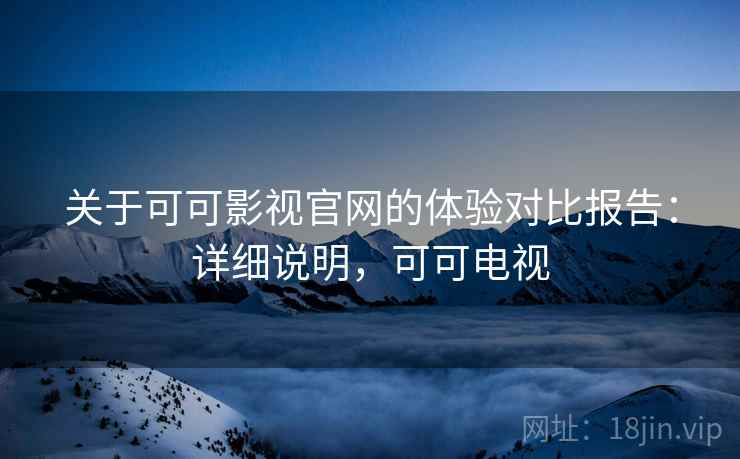 关于可可影视官网的体验对比报告:详细说明,可可电视