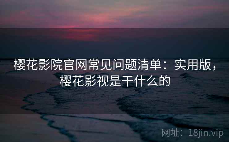 樱花影院官网常见问题清单:实用版,樱花影视是干什么的