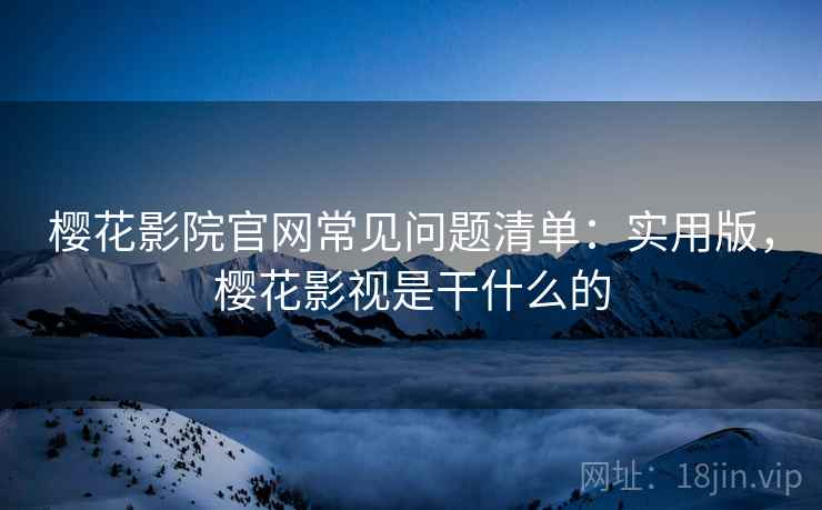 樱花影院官网常见问题清单：实用版，樱花影视是干什么的