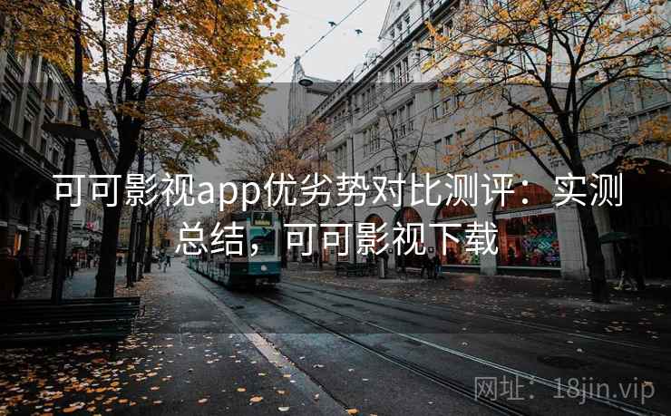 可可影视app优劣势对比测评:实测总结,可可影视下载