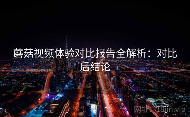 蘑菇视频体验对比报告全解析:对比后结论